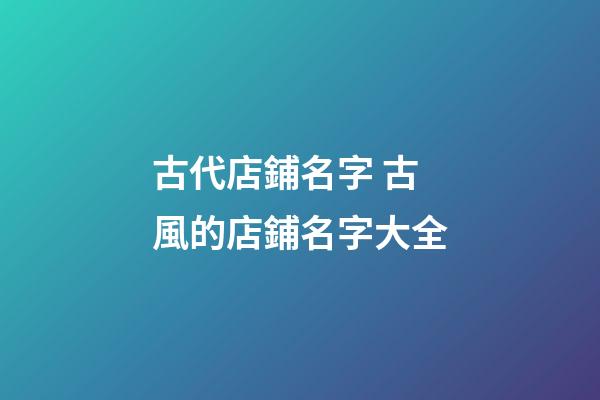 古代店鋪名字 古風的店鋪名字大全-第1張-店鋪起名-玄機派